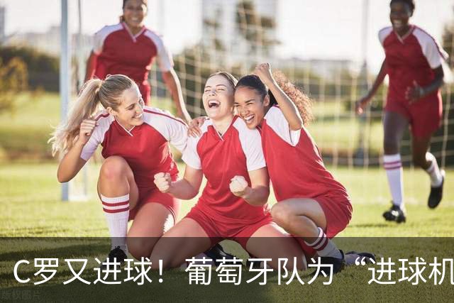C罗又进球！葡萄牙队为“进球机器”欢呼雀跃